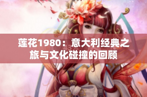 莲花1980：意大利经典之旅与文化碰撞的回顾