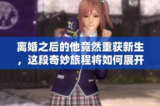 离婚之后的他竟然重获新生，这段奇妙旅程将如何展开