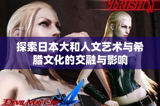 探索日本大和人文艺术与希腊文化的交融与影响