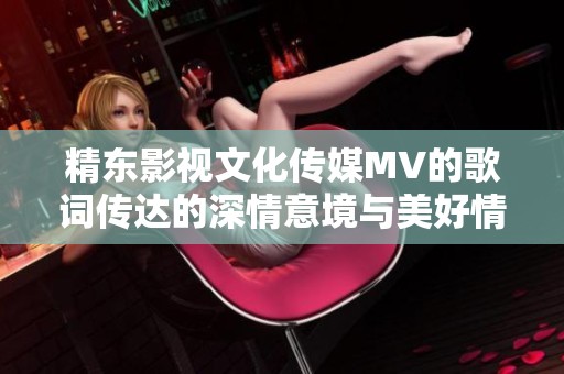精东影视文化传媒MV的歌词传达的深情意境与美好情感探索