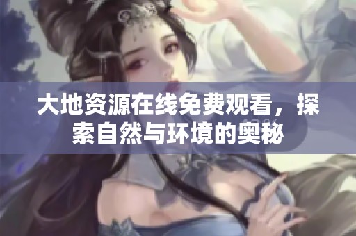 大地资源在线免费观看，探索自然与环境的奥秘