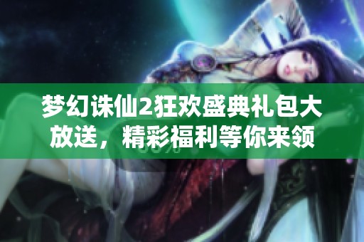 梦幻诛仙2狂欢盛典礼包大放送，精彩福利等你来领