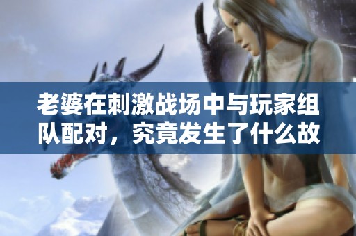 老婆在刺激战场中与玩家组队配对，究竟发生了什么故事