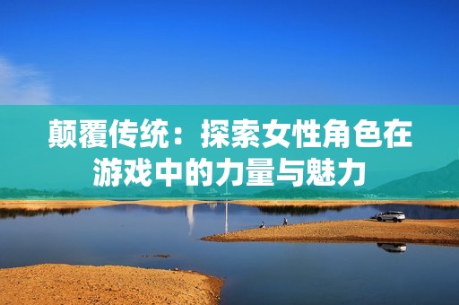 颠覆传统：探索女性角色在游戏中的力量与魅力