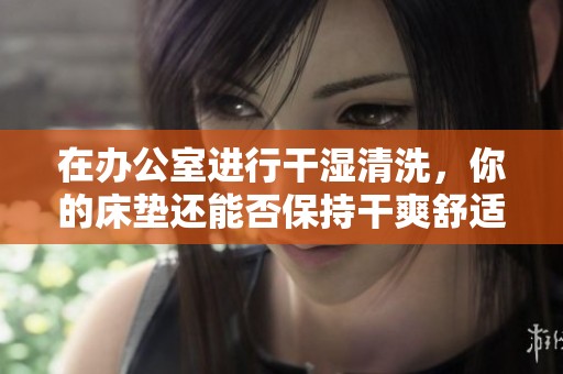 在办公室进行干湿清洗，你的床垫还能否保持干爽舒适