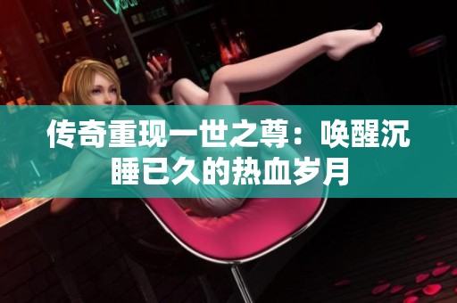 传奇重现一世之尊：唤醒沉睡已久的热血岁月