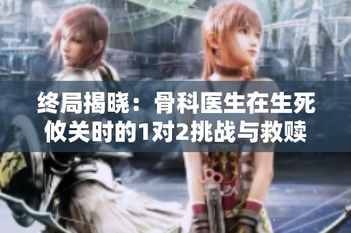 终局揭晓：骨科医生在生死攸关时的1对2挑战与救赎之路