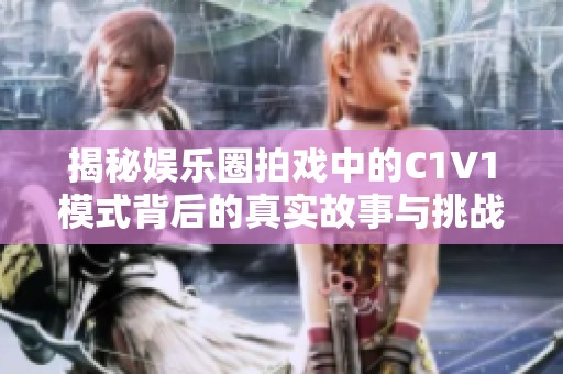 揭秘娱乐圈拍戏中的C1V1模式背后的真实故事与挑战