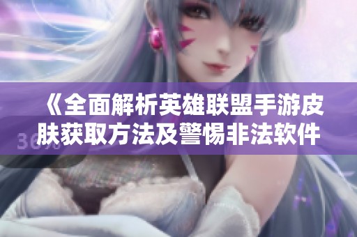 《全面解析英雄联盟手游皮肤获取方法及警惕非法软件风险提示》