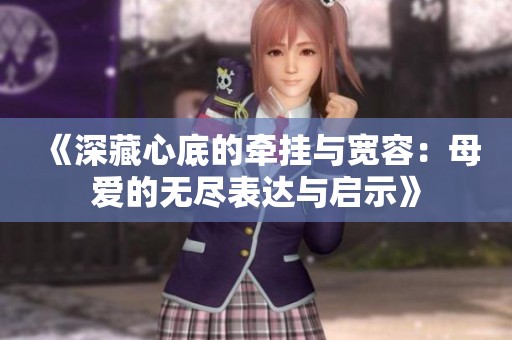 《深藏心底的牵挂与宽容：母爱的无尽表达与启示》