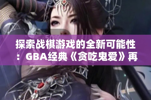 探索战棋游戏的全新可能性：GBA经典《贪吃鬼爱》再现荣耀与创意