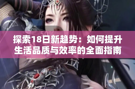 探索18日新趋势：如何提升生活品质与效率的全面指南