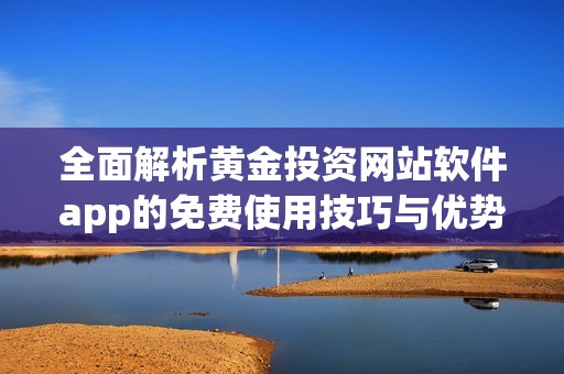 全面解析黄金投资网站软件app的免费使用技巧与优势