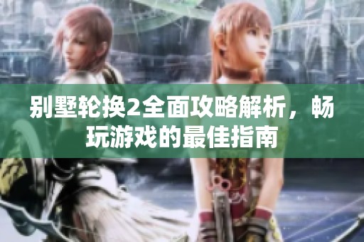 别墅轮换2全面攻略解析，畅玩游戏的最佳指南