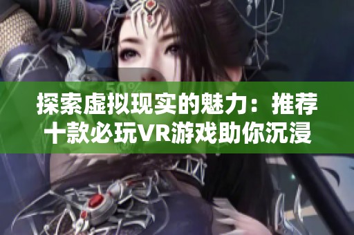 探索虚拟现实的魅力：推荐十款必玩VR游戏助你沉浸其中