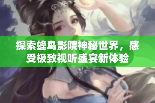探索蜂鸟影院神秘世界，感受极致视听盛宴新体验