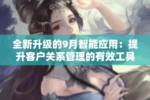 全新升级的9月智能应用：提升客户关系管理的有效工具