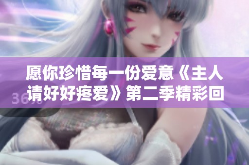 愿你珍惜每一份爱意《主人请好好疼爱》第二季精彩回归