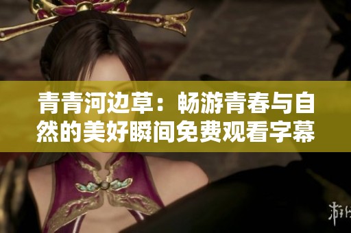 青青河边草：畅游青春与自然的美好瞬间免费观看字幕版