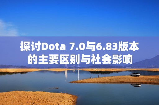 探讨Dota 7.0与6.83版本的主要区别与社会影响