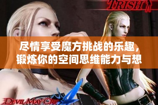 尽情享受魔方挑战的乐趣，锻炼你的空间思维能力与想象力