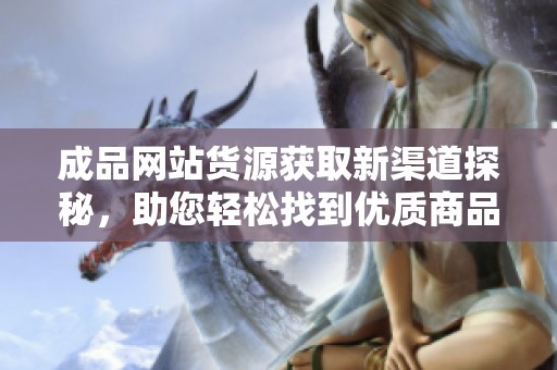 成品网站货源获取新渠道探秘，助您轻松找到优质商品来源