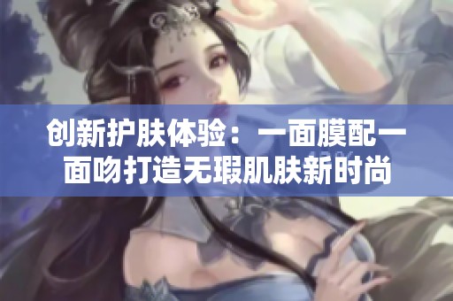 创新护肤体验：一面膜配一面吻打造无瑕肌肤新时尚