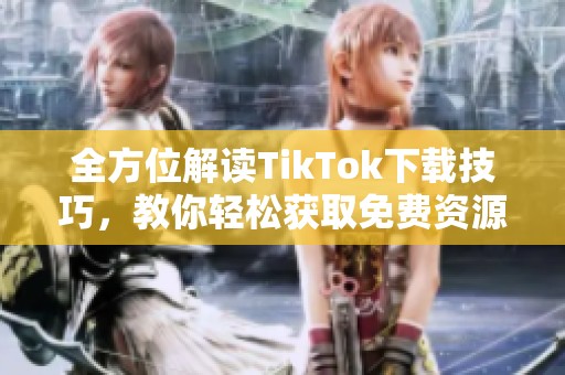 全方位解读TikTok下载技巧，教你轻松获取免费资源