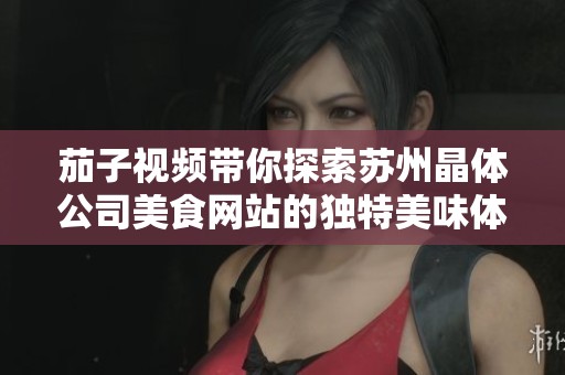 茄子视频带你探索苏州晶体公司美食网站的独特美味体验