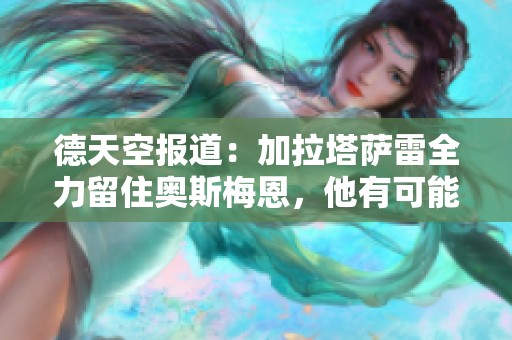 德天空报道：加拉塔萨雷全力留住奥斯梅恩，他有可能最快明夏离队