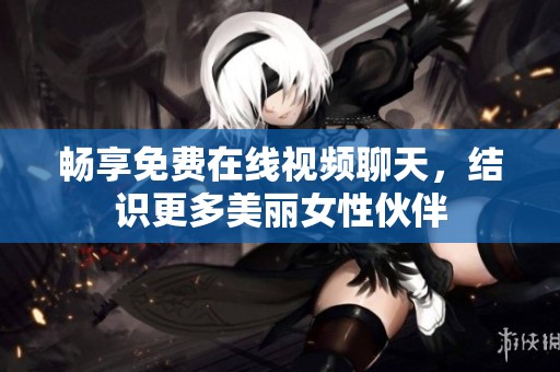 畅享免费在线视频聊天，结识更多美丽女性伙伴