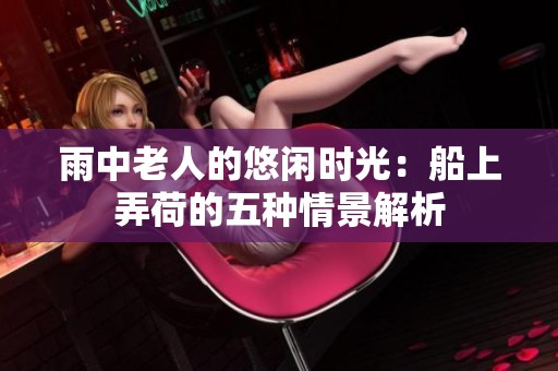雨中老人的悠闲时光：船上弄荷的五种情景解析