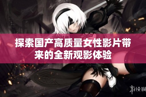 探索国产高质量女性影片带来的全新观影体验