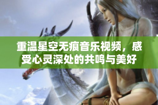 重温星空无痕音乐视频，感受心灵深处的共鸣与美好