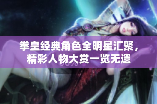 拳皇经典角色全明星汇聚，精彩人物大赏一览无遗