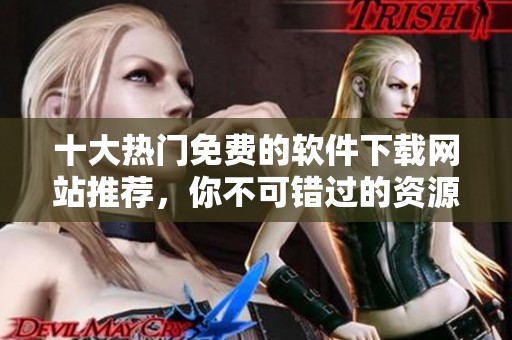 十大热门免费的软件下载网站推荐，你不可错过的资源聚集地