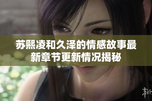 苏熙凌和久泽的情感故事最新章节更新情况揭秘