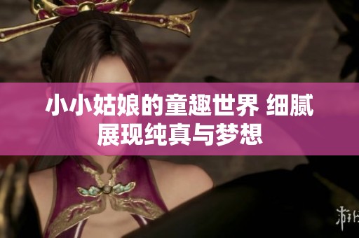 小小姑娘的童趣世界 细腻展现纯真与梦想