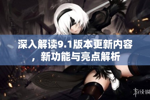 深入解读9.1版本更新内容，新功能与亮点解析