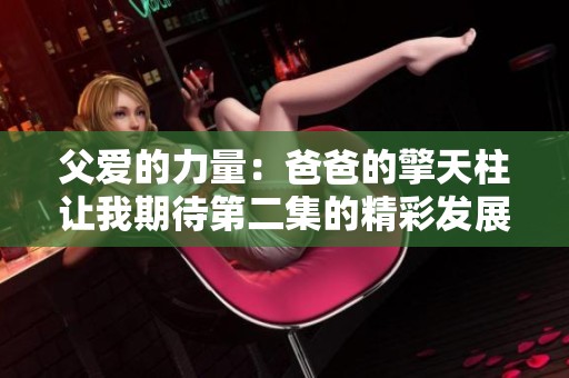 父爱的力量：爸爸的擎天柱让我期待第二集的精彩发展