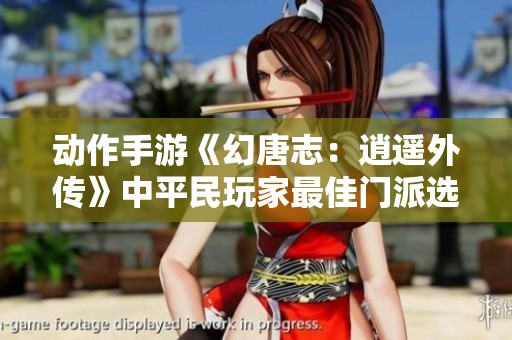 动作手游《幻唐志：逍遥外传》中平民玩家最佳门派选择指南
