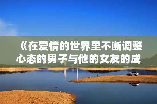 《在爱情的世界里不断调整心态的男子与他的女友的成长故事》