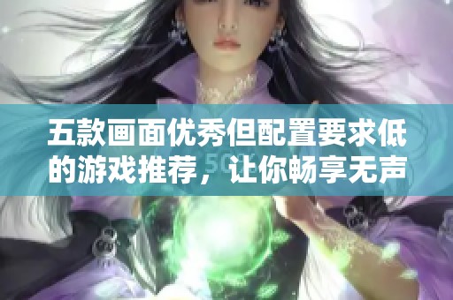 五款画面优秀但配置要求低的游戏推荐，让你畅享无声游戏乐趣