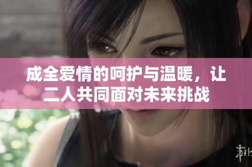 成全爱情的呵护与温暖，让二人共同面对未来挑战