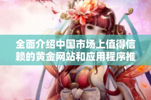 全面介绍中国市场上值得信赖的黄金网站和应用程序推荐