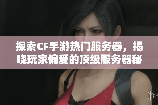 探索CF手游热门服务器，揭晓玩家偏爱的顶级服务器秘密