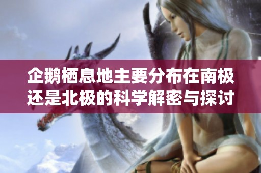 企鹅栖息地主要分布在南极还是北极的科学解密与探讨