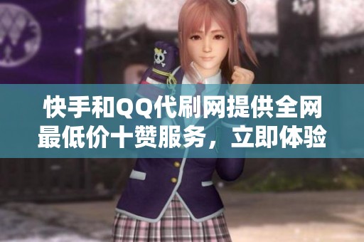 快手和QQ代刷网提供全网最低价十赞服务，立即体验超值优惠