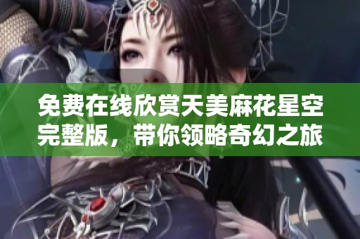 免费在线欣赏天美麻花星空完整版，带你领略奇幻之旅！