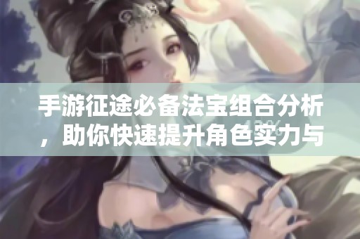 手游征途必备法宝组合分析，助你快速提升角色实力与游戏进程